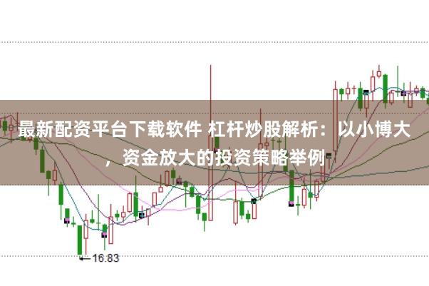 最新配资平台下载软件 杠杆炒股解析:以小博大,资金放大的投资策略举例