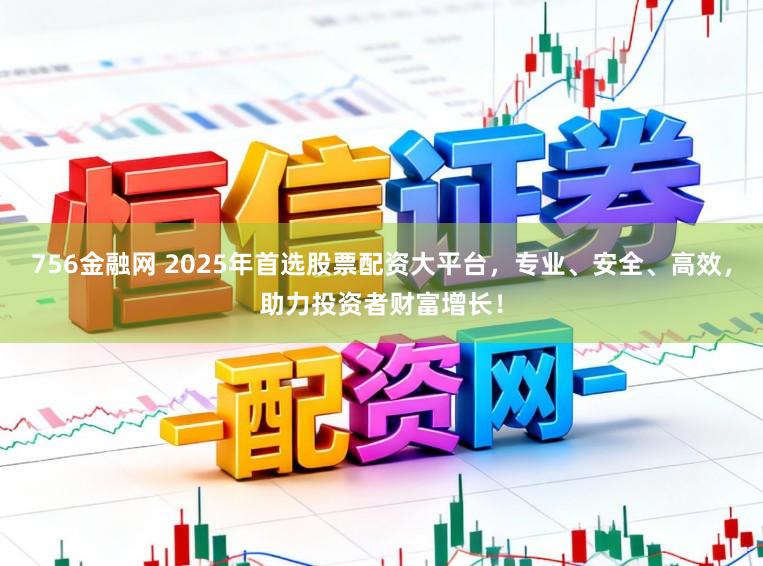 756金融网 2025年首选股票配资大平台,专业、安全、高效,助力投资者财富增长!