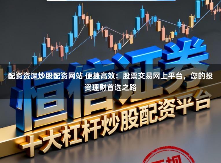 配资资深炒股配资网站 便捷高效：股票交易网上平台，您的投资理财首选之路