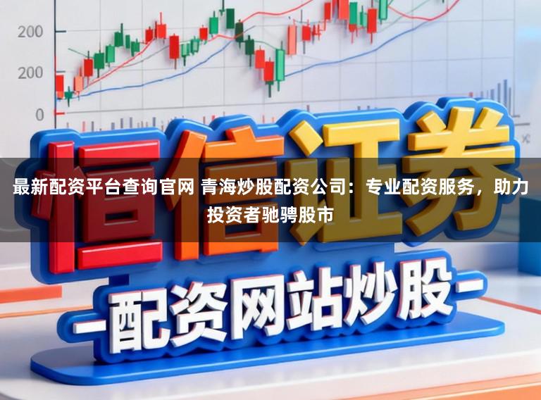 最新配资平台查询官网 青海炒股配资公司：专业配资服务，助力投资者驰骋股市
