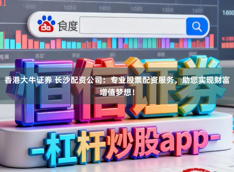 香港大牛证券 长沙配资公司:专业股票配资服务,助您实现财富增值梦想!