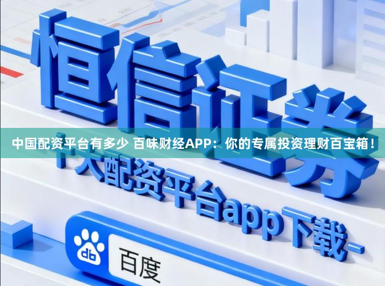 中国配资平台有多少 百味财经APP:你的专属投资理财百宝箱!
