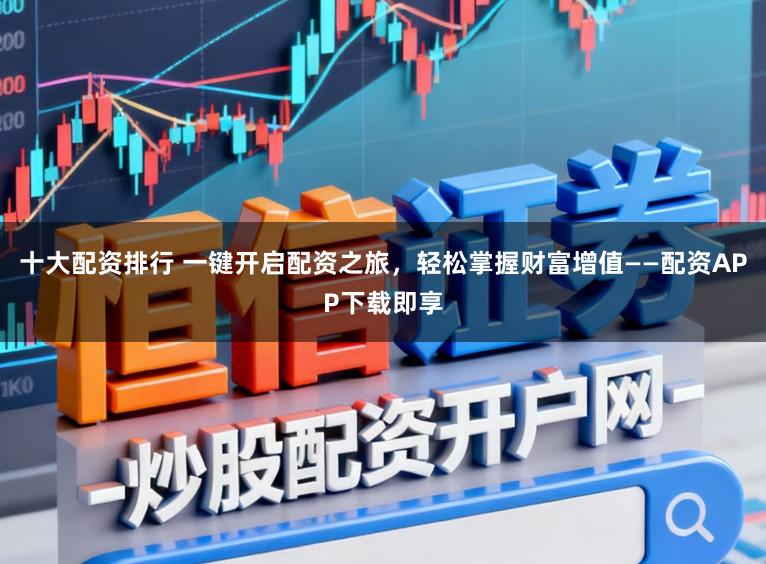 十大配资排行 一键开启配资之旅，轻松掌握财富增值——配资APP下载即享
