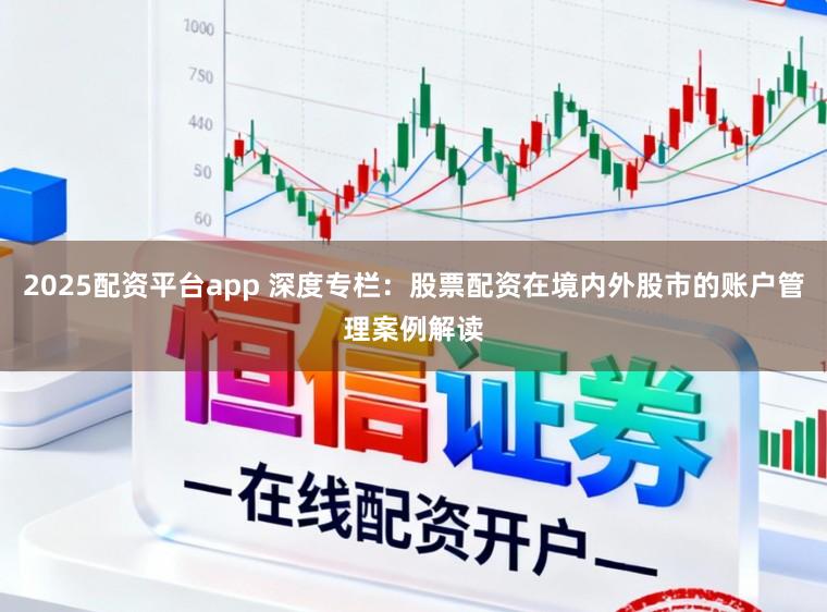 2025配资平台app 深度专栏:股票配资在境内外股市的账户管理案例解读