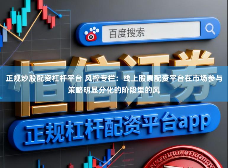 正规炒股配资杠杆平台 风控专栏：线上股票配资平台在市场参与策略明显分化的阶段里的风