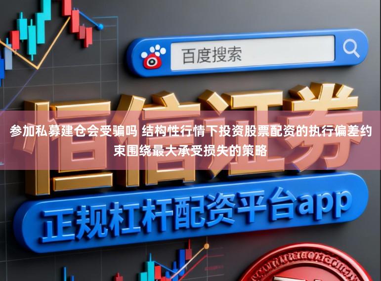 参加私募建仓会受骗吗 结构性行情下投资股票配资的执行偏差约束围绕最大承受损失的策略