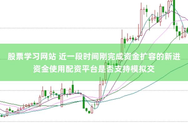 股票学习网站 近一段时间刚完成资金扩容的新进资金使用配资平台是否支持模拟交