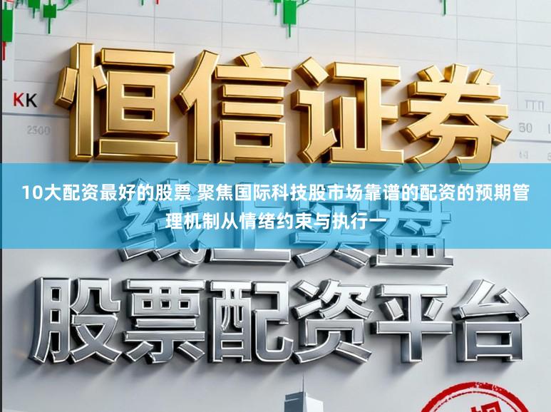 10大配资最好的股票 聚焦国际科技股市场靠谱的配资的预期管理机制从情绪约束与执行一