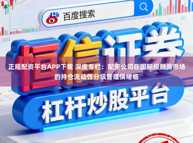 正规配资平台APP下载 深度专栏:配资公司在国际投融资市场的持仓流动性分级管理情绪临
