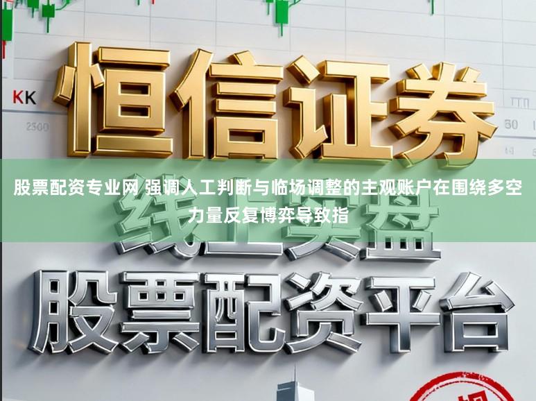 股票配资专业网 强调人工判断与临场调整的主观账户在围绕多空力量反复博弈导致指