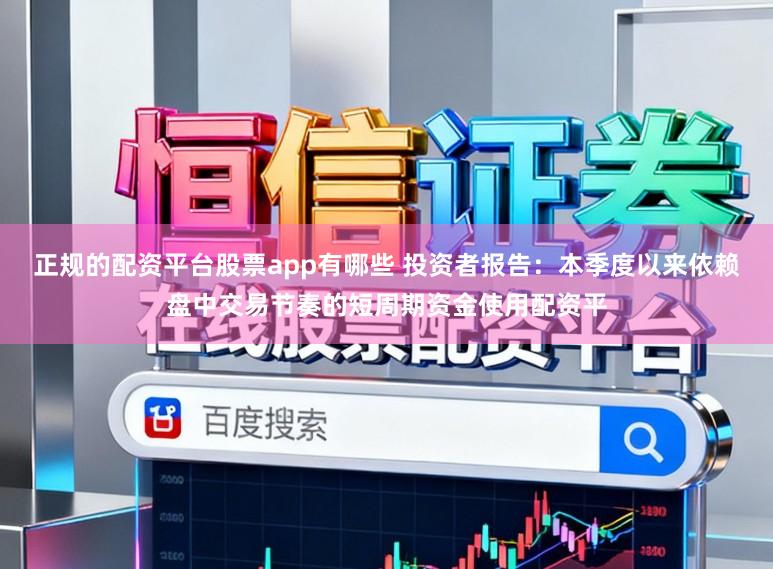 正规的配资平台股票app有哪些 投资者报告：本季度以来依赖盘中交易节奏的短周期资金使用配资平