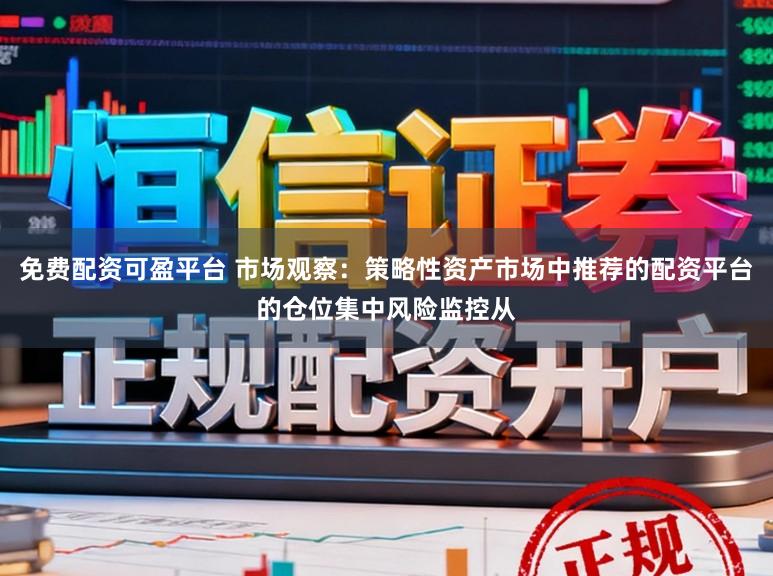 免费配资可盈平台 市场观察:策略性资产市场中推荐的配资平台的仓位集中风险监控从