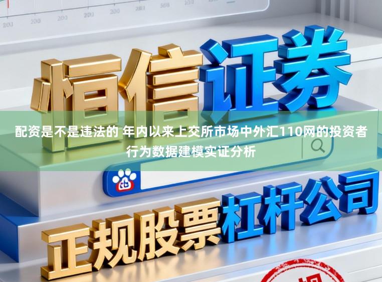 配资是不是违法的 年内以来上交所市场中外汇110网的投资者行为数据建模实证分析