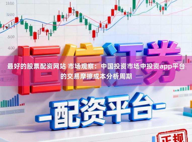最好的股票配资网站 市场观察：中国投资市场中投资app平台的交易摩擦成本分析周期