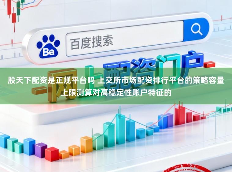 股天下配资是正规平台吗 上交所市场配资排行平台的策略容量上限测算对高稳定性账户特征的