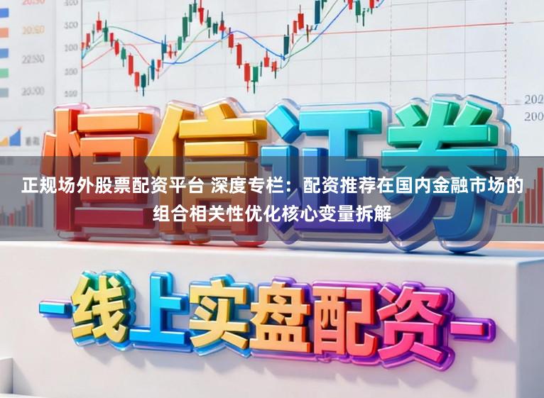 正规场外股票配资平台 深度专栏：配资推荐在国内金融市场的组合相关性优化核心变量拆解