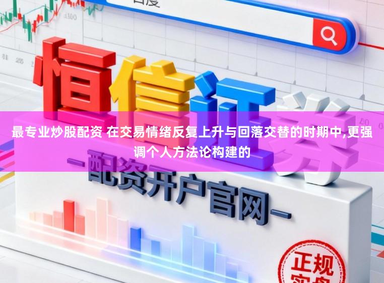 最专业炒股配资 在交易情绪反复上升与回落交替的时期中，更强调个人方法论构建的