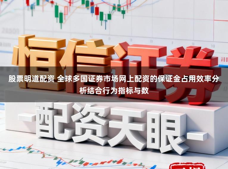 股票明道配资 全球多国证券市场网上配资的保证金占用效率分析结合行为指标与数