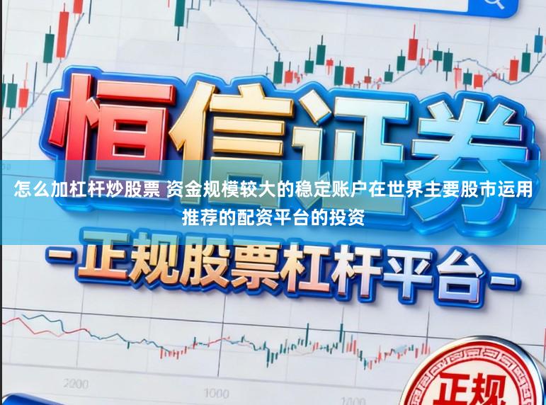怎么加杠杆炒股票 资金规模较大的稳定账户在世界主要股市运用推荐的配资平台的投资