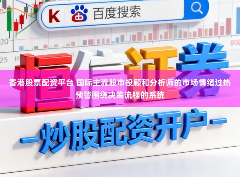 香港股票配资平台 国际主流股市投顾和分析师的市场情绪过热预警围绕决策流程的系统