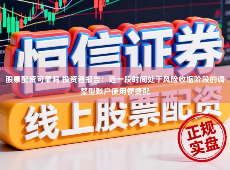 股票配资可靠吗 投资者报告：近一段时间处于风险收缩阶段的调整型账户使用便捷配
