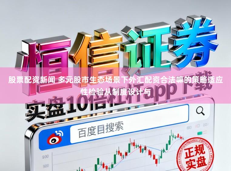 股票配资新闻 多元股市生态场景下外汇配资合法嘛的策略适应性检验从制度设计与