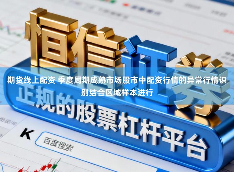 期货线上配资 季度周期成熟市场股市中配资行情的异常行情识别结合区域样本进行
