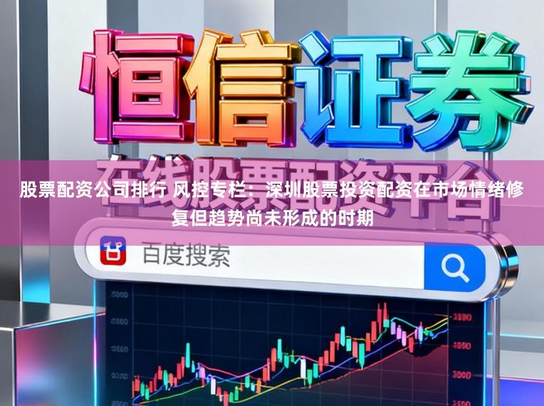 股票配资公司排行 风控专栏:深圳股票投资配资在市场情绪修复但趋势尚未形成的时期