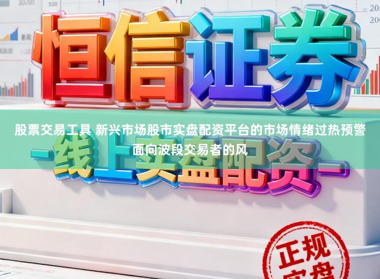 股票交易工具 新兴市场股市实盘配资平台的市场情绪过热预警面向波段交易者的风