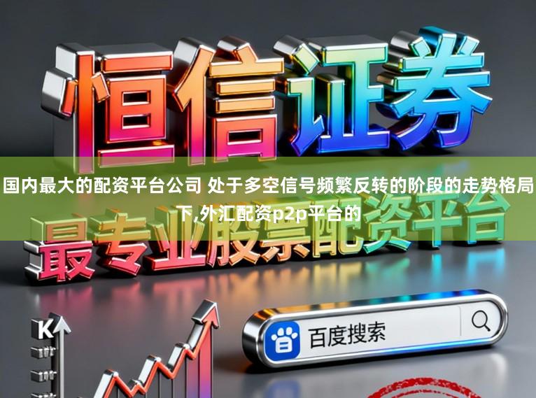 国内最大的配资平台公司 处于多空信号频繁反转的阶段的走势格局下，外汇配资p2p平台的