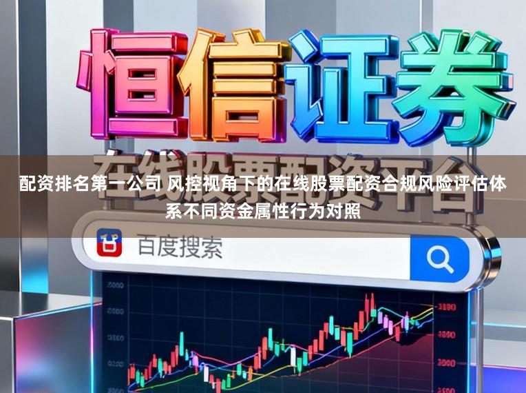 配资排名第一公司 风控视角下的在线股票配资合规风险评估体系不同资金属性行为对照