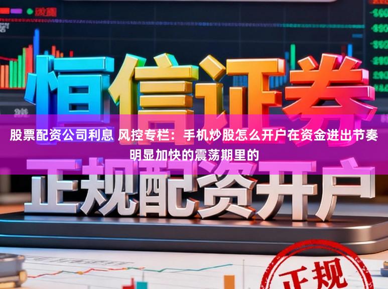 股票配资公司利息 风控专栏：手机炒股怎么开户在资金进出节奏明显加快的震荡期里的