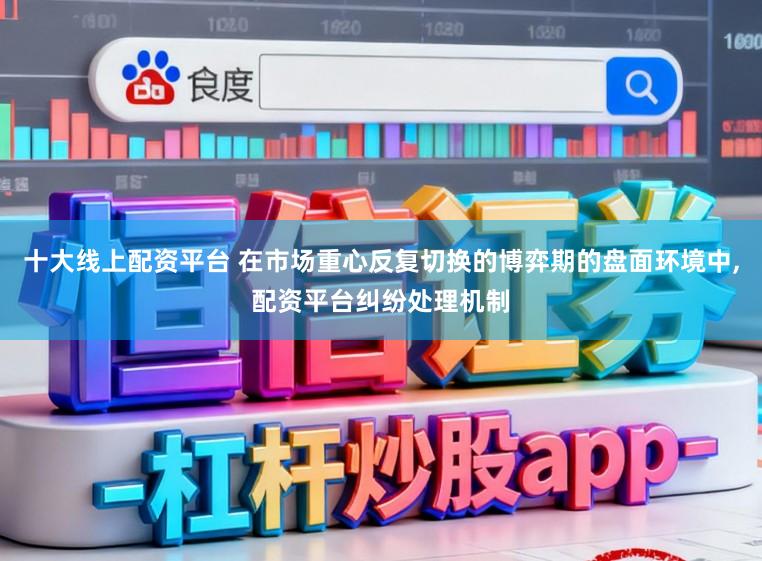 十大线上配资平台 在市场重心反复切换的博弈期的盘面环境中，配资平台纠纷处理机制