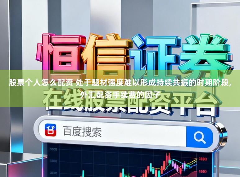 股票个人怎么配资 处于题材强度难以形成持续共振的时期阶段，外汇配资手续费的因子