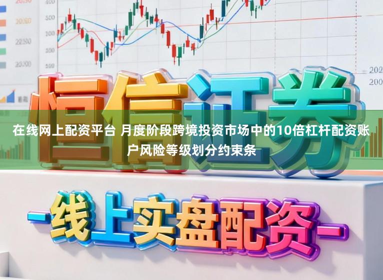 在线网上配资平台 月度阶段跨境投资市场中的10倍杠杆配资账户风险等级划分约束条