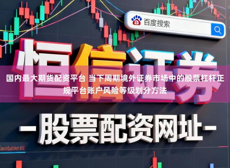 国内最大期货配资平台 当下周期境外证券市场中的股票杠杆正规平台账户风险等级划分方法