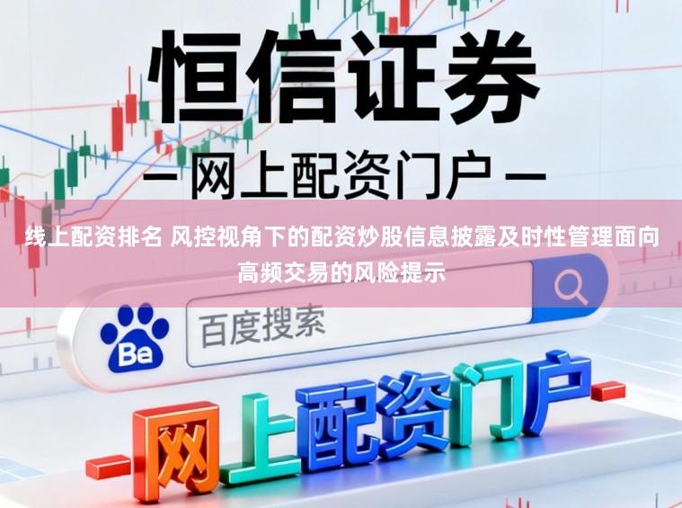 线上配资排名 风控视角下的配资炒股信息披露及时性管理面向高频交易的风险提示