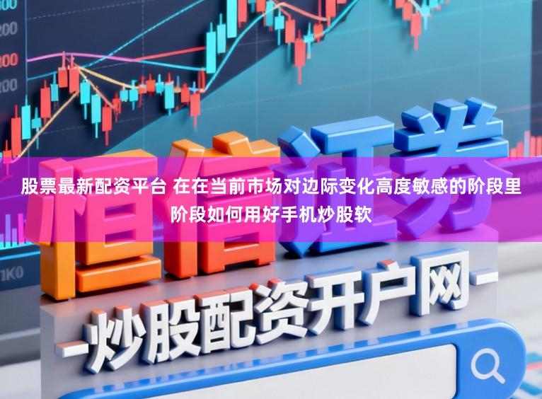 股票最新配资平台 在在当前市场对边际变化高度敏感的阶段里阶段如何用好手机炒股软