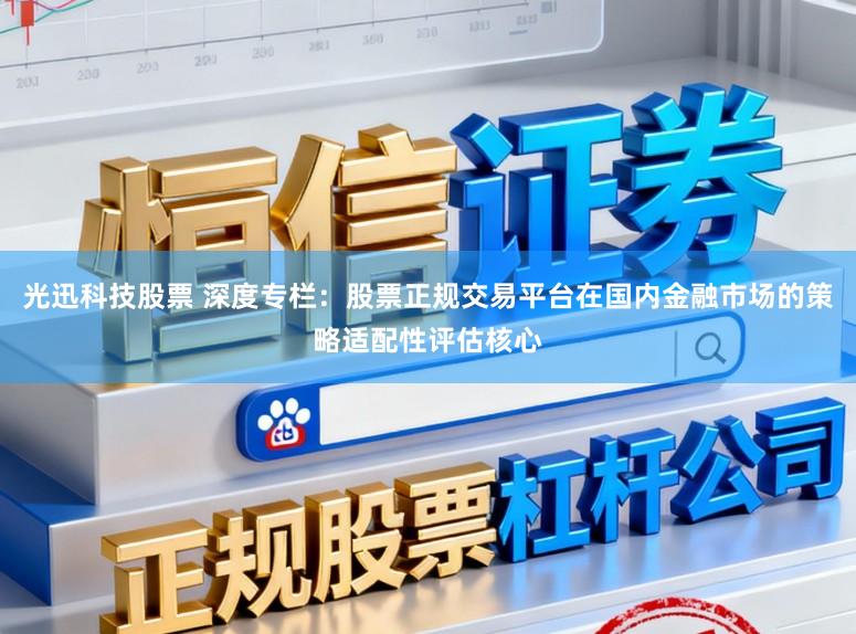 光迅科技股票 深度专栏：股票正规交易平台在国内金融市场的策略适配性评估核心