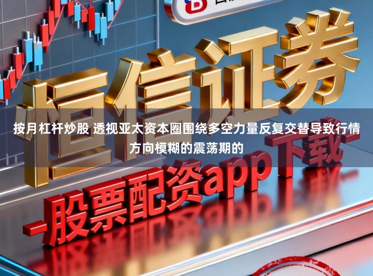 按月杠杆炒股 透视亚太资本圈围绕多空力量反复交替导致行情方向模糊的震荡期的