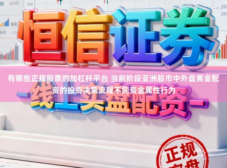 有哪些正规股票的加杠杆平台 当前阶段亚洲股市中外盘黄金配资的投资决策流程不同资金属性行为