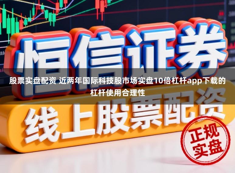 股票实盘配资 近两年国际科技股市场实盘10倍杠杆app下载的杠杆使用合理性