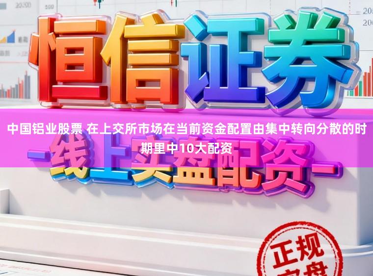 中国铝业股票 在上交所市场在当前资金配置由集中转向分散的时期里中10大配资
