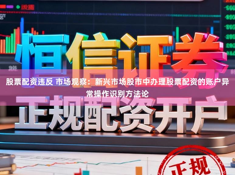 股票配资违反 市场观察:新兴市场股市中办理股票配资的账户异常操作识别方法论