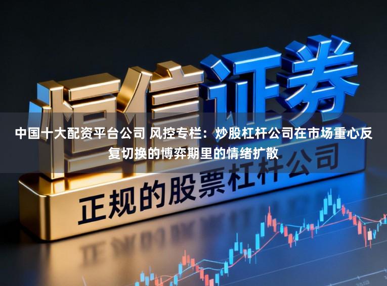 中国十大配资平台公司 风控专栏：炒股杠杆公司在市场重心反复切换的博弈期里的情绪扩散