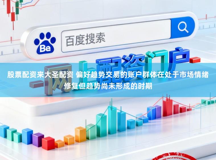 股票配资来大圣配资 偏好趋势交易的账户群体在处于市场情绪修复但趋势尚未形成的时期