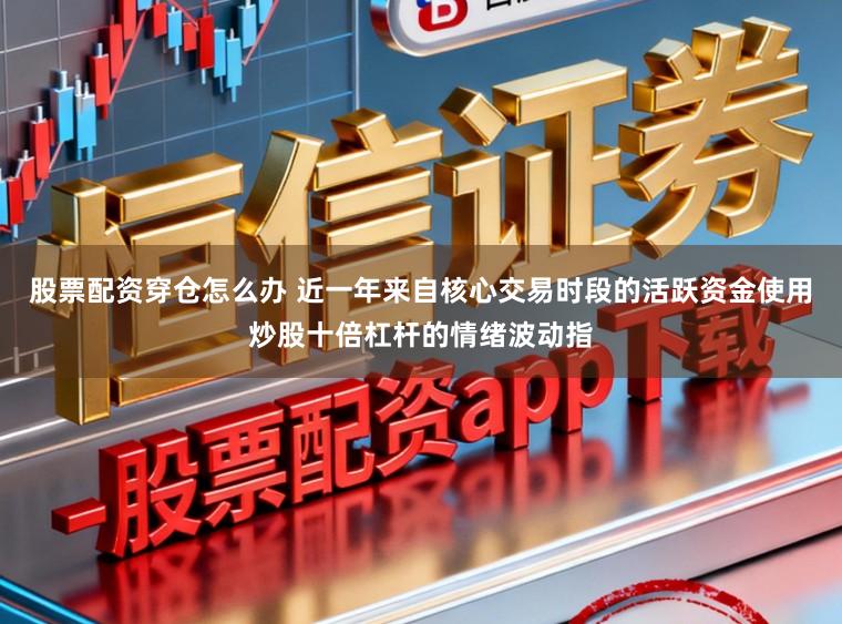 股票配资穿仓怎么办 近一年来自核心交易时段的活跃资金使用炒股十倍杠杆的情绪波动指