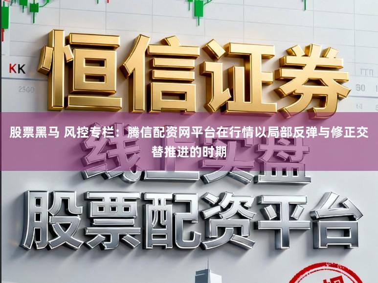 股票黑马 风控专栏：腾信配资网平台在行情以局部反弹与修正交替推进的时期