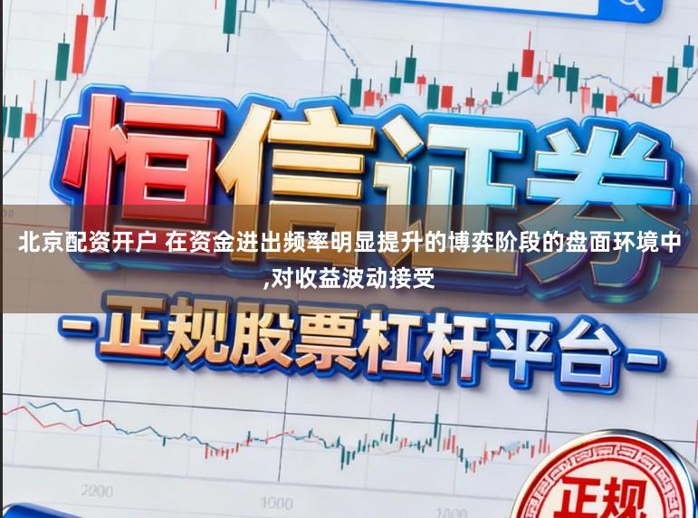 北京配资开户 在资金进出频率明显提升的博弈阶段的盘面环境中,对收益波动接受