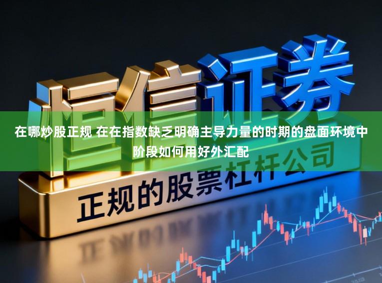 在哪炒股正规 在在指数缺乏明确主导力量的时期的盘面环境中阶段如何用好外汇配